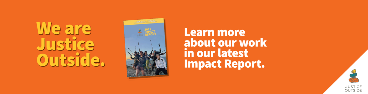 We are Justice Outside. Learn more about our work in our latest impact report.